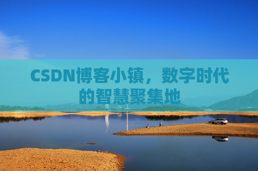 CSDN博客小镇，数字时代的智慧聚集地